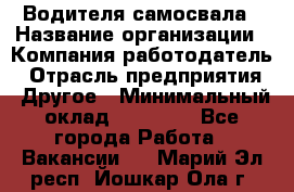 Водителя самосвала › Название организации ­ Компания-работодатель › Отрасль предприятия ­ Другое › Минимальный оклад ­ 90 000 - Все города Работа » Вакансии   . Марий Эл респ.,Йошкар-Ола г.